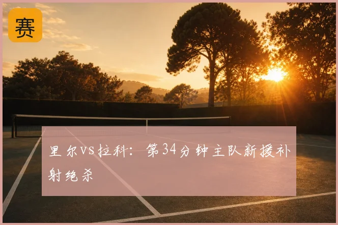 里尔vs拉科:第34分钟主队新援补射绝杀