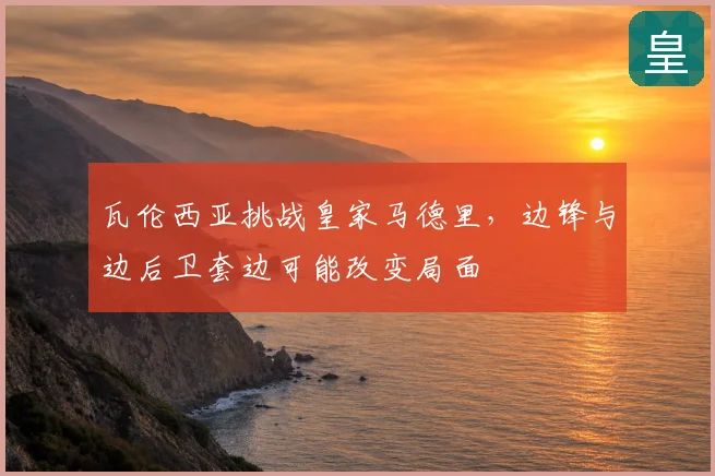 瓦伦西亚挑战皇家马德里,边锋与边后卫套边可能改变局面