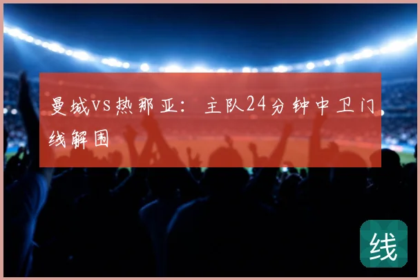 曼城vs热那亚：主队24分钟中卫门线解围