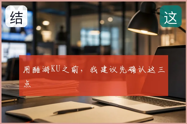 用酷游KU之前，我建议先确认这三点