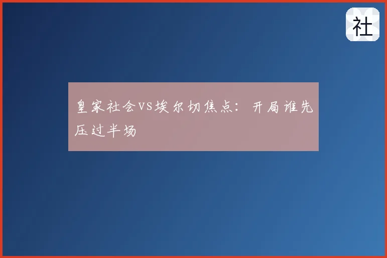 皇家社会vs埃尔切焦点：开局谁先压过半场