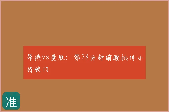 昂热vs曼联：第38分钟前腰挑传小将破门