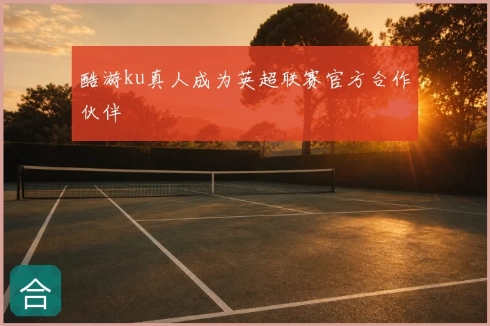 酷游ku真人成为英超联赛官方合作伙伴