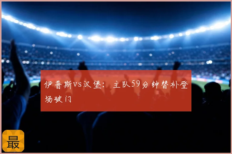 伊普斯vs汉堡:主队59分钟替补登场破门